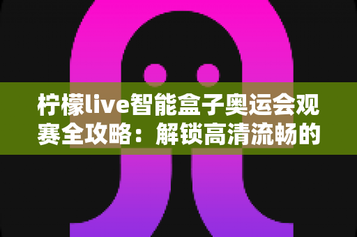 柠檬live智能盒子奥运会观赛全攻略:解锁高清流畅的居家观赛新体验 柠檬live智能盒子奥运会观赛全攻略:解锁高清流畅的居家观赛新体验