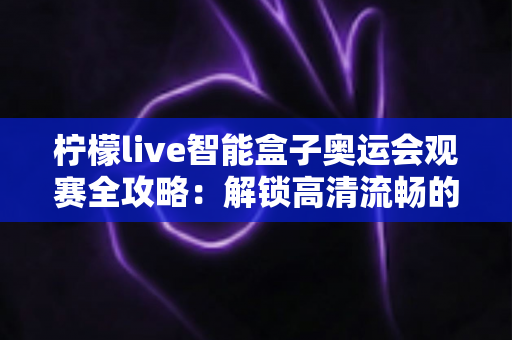 柠檬live智能盒子奥运会观赛全攻略:解锁高清流畅的居家观赛新体验 柠檬live智能盒子奥运会观赛全攻略:解锁高清流畅的居家观赛新体验