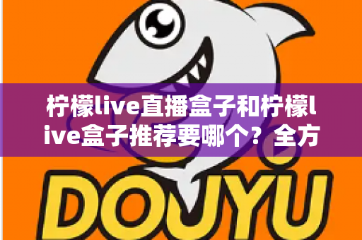 柠檬live直播盒子和柠檬live盒子推荐要哪个？全方位对比帮你选出最适合的一款