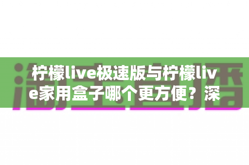 柠檬live极速版与柠檬live家用盒子哪个更方便？深度对比解析帮你选对不踩坑