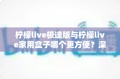 柠檬live极速版与柠檬live家用盒子哪个更方便？深度对比解析帮你选对不踩坑