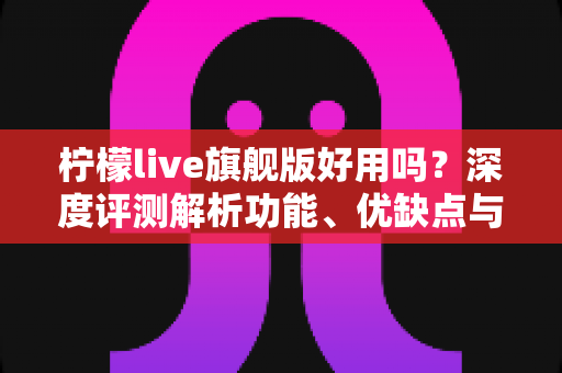 柠檬live旗舰版好用吗?深度评测解析功能、优缺点与真实使用体验,帮你判断值不值得入手 柠檬live旗舰版好用吗?深度评测解析功能、优缺点与真实使用体验,帮你判断值不值得入手