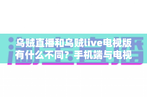 乌贼直播和乌贼live电视版有什么不同？手机端与电视端全维度对比指南