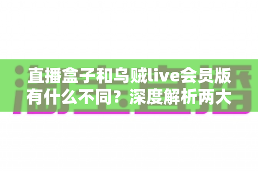 直播盒子和乌贼live会员版有什么不同?深度解析两大观赛方式的区别,帮你找到最适合自己的选择 直播盒子和乌贼live会员版有什么不同?深度解析两大观赛方式的区别,帮你找到最适合自己的选择