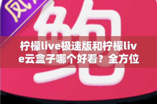 柠檬live极速版和柠檬live云盒子哪个好看？全方位深度对比，帮你一眼选对不踩坑