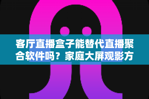 客厅直播盒子能替代直播聚合软件吗?家庭大屏观影方案深度解析与选择指南 客厅直播盒子能替代直播聚合软件吗?家庭大屏观影方案深度解析与选择指南