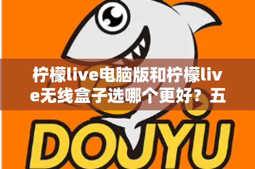 柠檬live电脑版和柠檬live无线盒子选哪个更好？五大维度深度对比，帮你一次选对不花冤枉钱