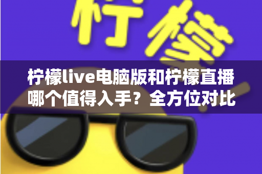 柠檬live电脑版和柠檬直播哪个值得入手?全方位对比评测帮你选对不选贵 柠檬live电脑版和柠檬直播哪个值得入手?全方位对比评测帮你选对不选贵