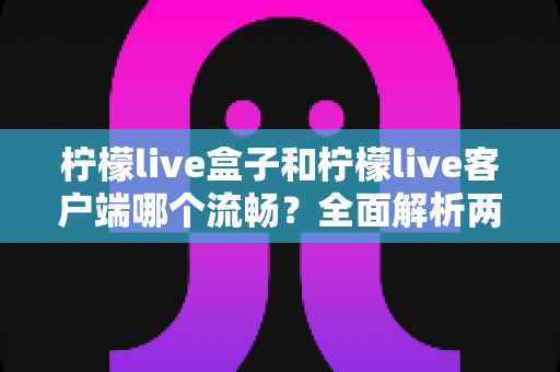 柠檬live盒子和柠檬live客户端哪个流畅？全面解析两大观看方式的性能差异与选择指南