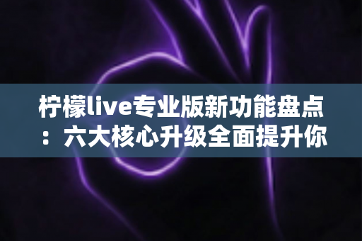 柠檬live专业版新功能盘点:六大核心升级全面提升你的直播体验 柠檬live专业版新功能盘点:六大核心升级全面提升你的直播体验