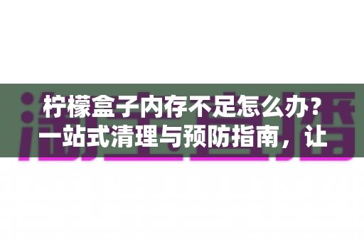 柠檬盒子内存不足怎么办？一站式清理与预防指南，让应用重现流畅体验