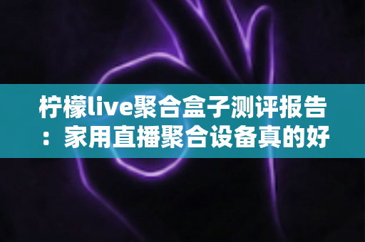 柠檬live聚合盒子测评报告:家用直播聚合设备真的好用吗?一份深度实测解析带你全面了解 柠檬live聚合盒子测评报告:家用直播聚合设备真的好用吗?一份深度实测解析带你全面了解