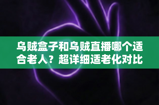 乌贼盒子和乌贼直播哪个适合老人?超详细适老化对比评测,帮爸妈选对观影神器 乌贼盒子和乌贼直播哪个适合老人?超详细适老化对比评测,帮爸妈选对观影神器