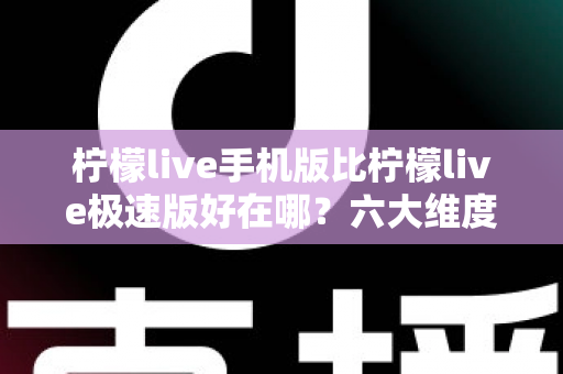柠檬live手机版比柠檬live极速版好在哪?六大维度深度对比,帮你选对版本不踩坑 柠檬live手机版比柠檬live极速版好在哪?六大维度深度对比,帮你选对版本不踩坑
