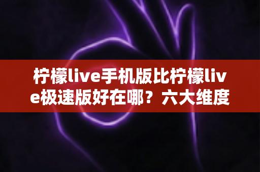 柠檬live手机版比柠檬live极速版好在哪?六大维度深度对比,帮你选对版本不踩坑 柠檬live手机版比柠檬live极速版好在哪?六大维度深度对比,帮你选对版本不踩坑