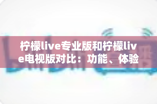 柠檬live专业版和柠檬live电视版对比:功能、体验与适用人群全面解析,帮你选出最适合的版本 柠檬live专业版和柠檬live电视版对比:功能、体验与适用人群全面解析,帮你选出最适合的版本