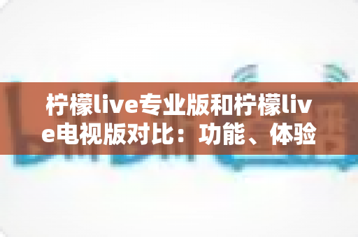 柠檬live专业版和柠檬live电视版对比:功能、体验与适用人群全面解析,帮你选出最适合的版本 柠檬live专业版和柠檬live电视版对比:功能、体验与适用人群全面解析,帮你选出最适合的版本