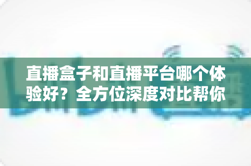 直播盒子和直播平台哪个体验好?全方位深度对比帮你找到最适合的看播方式 直播盒子和直播平台哪个体验好?全方位深度对比帮你找到最适合的看播方式