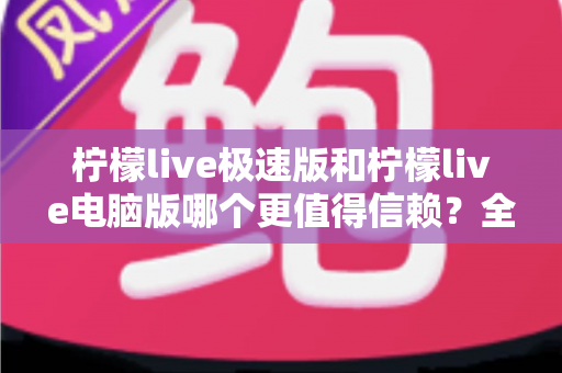 柠檬live极速版和柠檬live电脑版哪个更值得信赖?全面深度对比评测指南 柠檬live极速版和柠檬live电脑版哪个更值得信赖?全面深度对比评测指南