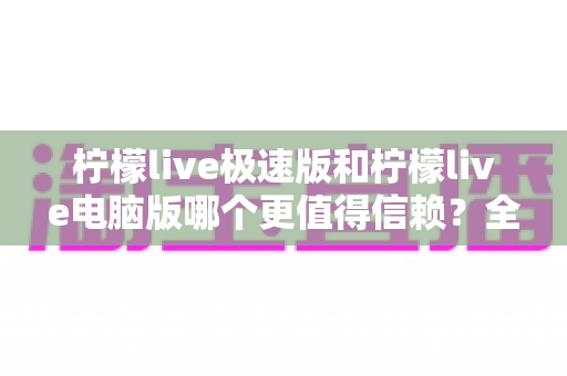 柠檬live极速版和柠檬live电脑版哪个更值得信赖？全面深度对比评测指南