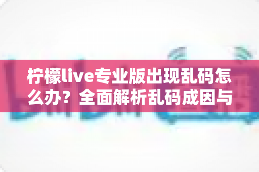 柠檬live专业版出现乱码怎么办？全面解析乱码成因与高效解决方案