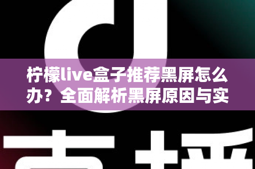 柠檬live盒子推荐黑屏怎么办?全面解析黑屏原因与实用解决方法指南 柠檬live盒子推荐黑屏怎么办?全面解析黑屏原因与实用解决方法指南