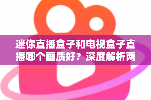 迷你直播盒子和电视盒子直播哪个画质好?深度解析两大设备画质差异与选购指南 迷你直播盒子和电视盒子直播哪个画质好?深度解析两大设备画质差异与选购指南