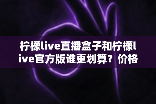 柠檬live直播盒子和柠檬live官方版谁更划算?价格、功能与适用人群全方位深度对比解析 柠檬live直播盒子和柠檬live官方版谁更划算?价格、功能与适用人群全方位深度对比解析