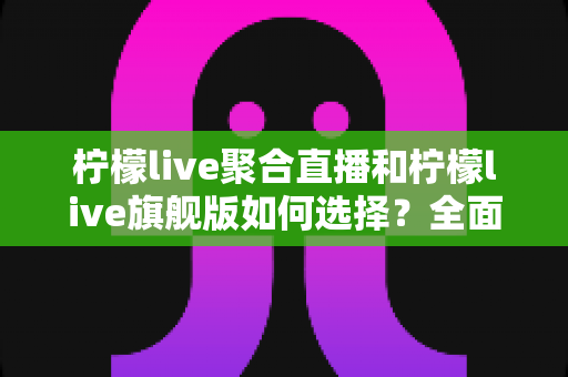柠檬live聚合直播和柠檬live旗舰版如何选择？全面对比解析助你找到最合适的直播体验