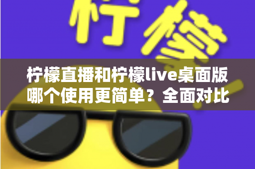 柠檬直播和柠檬live桌面版哪个使用更简单?全面对比评测帮你选出最顺手的观看方式 柠檬直播和柠檬live桌面版哪个使用更简单?全面对比评测帮你选出最顺手的观看方式
