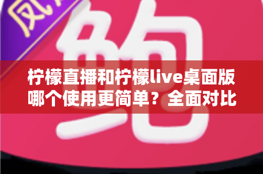柠檬直播和柠檬live桌面版哪个使用更简单?全面对比评测帮你选出最顺手的观看方式 柠檬直播和柠檬live桌面版哪个使用更简单?全面对比评测帮你选出最顺手的观看方式
