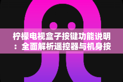 柠檬电视盒子按键功能说明：全面解析遥控器与机身按键的使用方法