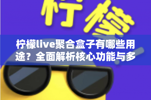 柠檬live聚合盒子有哪些用途？全面解析核心功能与多场景应用价值