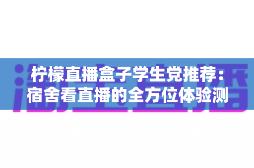柠檬直播盒子学生党推荐：宿舍看直播的全方位体验测评与避坑指南