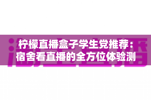 柠檬直播盒子学生党推荐：宿舍看直播的全方位体验测评与避坑指南