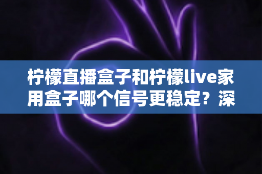 柠檬直播盒子和柠檬live家用盒子哪个信号更稳定？深度实测对比与选购指南