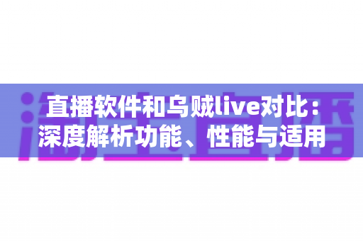 直播软件和乌贼live对比:深度解析功能、性能与适用场景,帮你找到最适合的直播工具 直播软件和乌贼live对比:深度解析功能、性能与适用场景,帮你找到最适合的直播工具