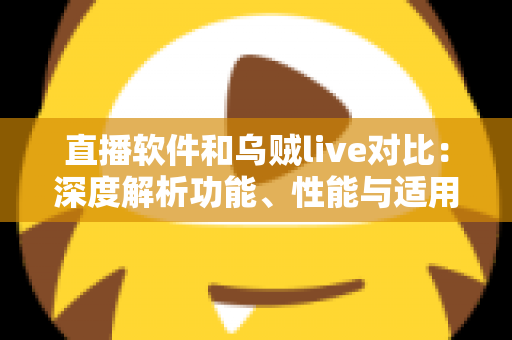 直播软件和乌贼live对比：深度解析功能、性能与适用场景，帮你找到最适合的直播工具