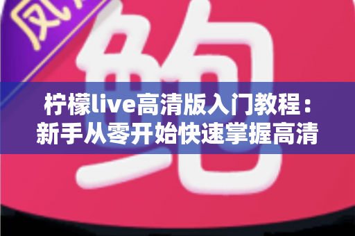 柠檬live高清版入门教程：新手从零开始快速掌握高清直播的完整指南