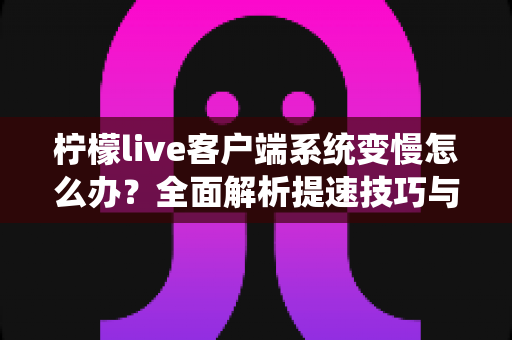 柠檬live客户端系统变慢怎么办?全面解析提速技巧与优化方案,让您的直播体验焕然一新 柠檬live客户端系统变慢怎么办?全面解析提速技巧与优化方案,让您的直播体验焕然一新