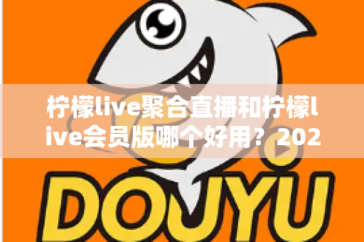 柠檬live聚合直播和柠檬live会员版哪个好用？2025年最全对比评测与选购指南