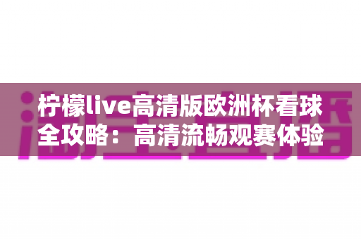 柠檬live高清版欧洲杯看球全攻略：高清流畅观赛体验的终极指南