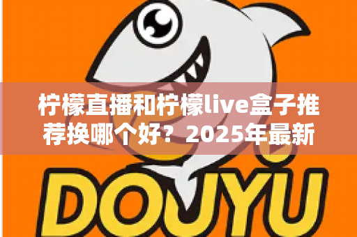 柠檬直播和柠檬live盒子推荐换哪个好？2025年最新选购指南与深度对比全解析