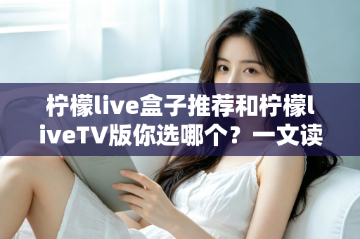 柠檬live盒子推荐和柠檬liveTV版你选哪个?一文读懂两者区别,选对不花冤枉钱 柠檬live盒子推荐和柠檬liveTV版你选哪个?一文读懂两者区别,选对不花冤枉钱