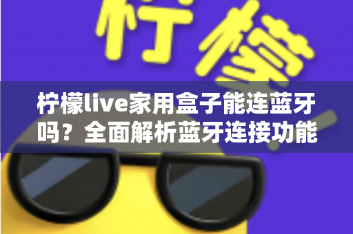 柠檬live家用盒子能连蓝牙吗？全面解析蓝牙连接功能与实用技巧
