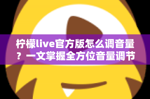 柠檬live官方版怎么调音量？一文掌握全方位音量调节技巧与疑难解答