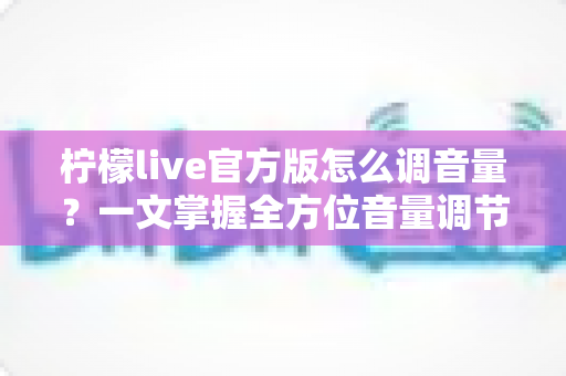 柠檬live官方版怎么调音量？一文掌握全方位音量调节技巧与疑难解答