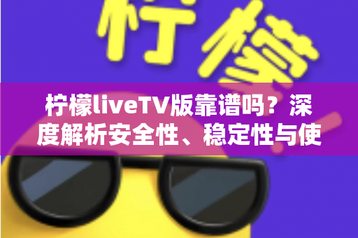柠檬liveTV版靠谱吗？深度解析安全性、稳定性与使用风险全指南