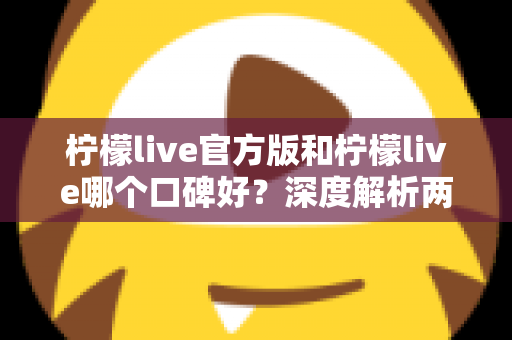 柠檬live官方版和柠檬live哪个口碑好？深度解析两大版本的真实用户口碑差异