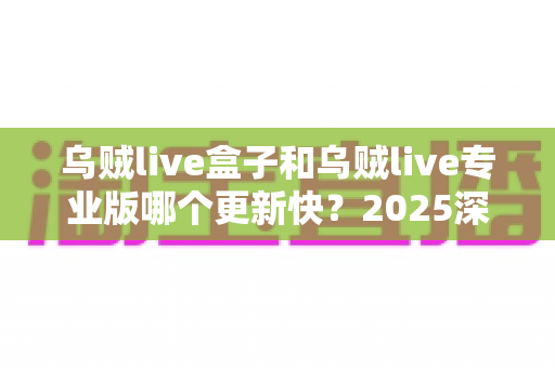 乌贼live盒子和乌贼live专业版哪个更新快?2025深度对比解析与选购指南 乌贼live盒子和乌贼live专业版哪个更新快?2025深度对比解析与选购指南